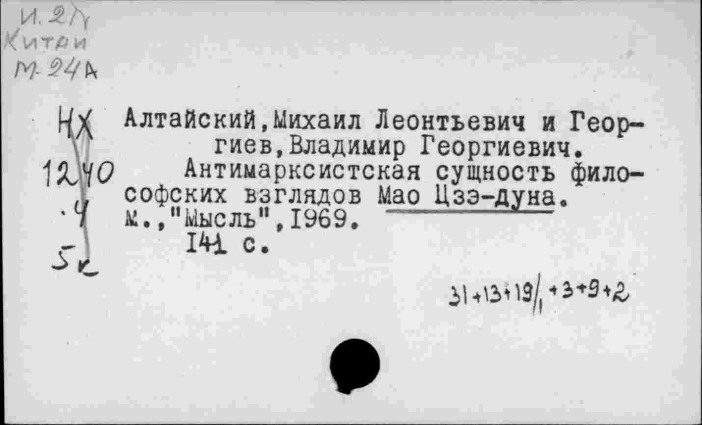 ﻿и.17у
И
Алтайский,Михаил Леонтьевич и Георгиев, Владимир Георгиевич.
1ДДО Антимарксистская сущность фило-софских взглядов Мао Цзэ-дуна.
'1 м. /’Мысль”, 1969.
г 14 с.
С
